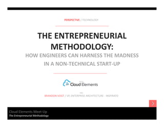 PERSPECTIVE / TECHNOLOGY

THE ENTREPRENEURIAL 
METHODOLOGY:
HOW ENGINEERS CAN HARNESS THE MADNESS
IN A NON‐TECHNICAL START‐UP
WITH

AND

BRANDON VOGT / VP, ENTERPRISE ARCHITECTURE ‐ INSPIRATO

Cloud Elements Meet‐Up
The Entrepreneurial Methodology

 