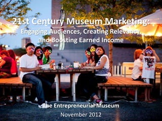21st Century Museum Marketing:
 Engaging Audiences, Creating Relevancy,
      and Boosting Earned Income




        The Entrepreneurial Museum
              November 2012
 