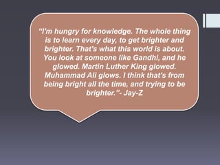 “I'm hungry for knowledge. The whole thing
is to learn every day, to get brighter and
brighter. That's what this world is ...