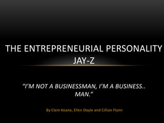 THE ENTREPRENEURIAL PERSONALITY
JAY-Z
“I’M NOT A BUSINESSMAN, I’M A BUSINESS..
MAN.”
By Clem Keane, Ellen Doyle and Cillian Flynn

 