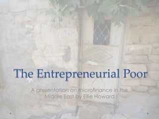 The Entrepreneurial Poor
   A presentation on microfinance in the
        Middle East by Ellie Howard
 