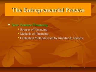 The Entrepreneurial Process

   New Venture Financing
        Sources of Financing
        Methods of Financing

        Evaluation Methods Used by Investor & Lenders




                                            5
 
