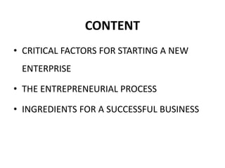 CONTENT
• CRITICAL FACTORS FOR STARTING A NEW
ENTERPRISE
• THE ENTREPRENEURIAL PROCESS
• INGREDIENTS FOR A SUCCESSFUL BUSINESS
 