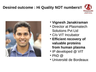 Desired outcome : Hi Quality NOT numbers!!

Vignesh Janakiraman

Director at Plasmatech
Solutions Pvt Ltd

C/o VIT Incu...