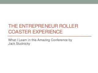THE ENTREPRENEUR ROLLER
COASTER EXPERIENCE
What I Learn in this Amazing Conference by
Jack Studnicky
 