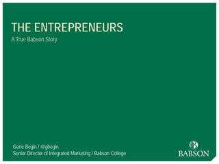 1
THE ENTREPRENEURS
A True Babson Story
Gene Begin / @gbegin
Senior Director of Integrated Marketing / Babson College
 