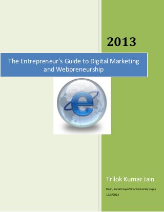 2013
The Entrepreneur's Guide to Digital Marketing
and Webpreneurship

Trilok Kumar Jain
Dean, Suresh Gyan Vihar University Jaipur
12/5/2013

 