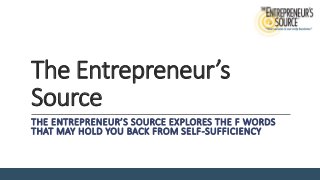 The Entrepreneur’s
Source
THE ENTREPRENEUR’S SOURCE EXPLORES THE F WORDS
THAT MAY HOLD YOU BACK FROM SELF-SUFFICIENCY
 