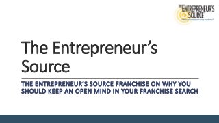 The Entrepreneur’s
Source
THE ENTREPRENEUR’S SOURCE FRANCHISE ON WHY YOU
SHOULD KEEP AN OPEN MIND IN YOUR FRANCHISE SEARCH
 