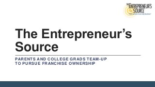 The Entrepreneur’s
Source
PARENTS AND COLLEGE GRADS TEAM -UP
TO PURSUE FRANCHISE OWNERSHIP

 