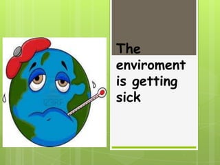 The
enviroment
is getting
sick

 