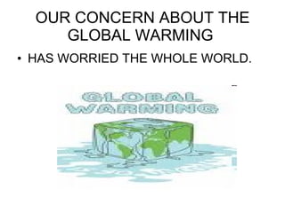 OUR CONCERN ABOUT THE GLOBAL WARMING  HAS WORRIED THE WHOLE WORLD. 