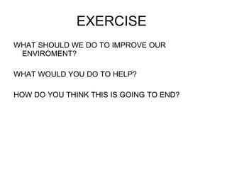 EXERCISE  WHAT SHOULD WE DO TO IMPROVE OUR ENVIROMENT? WHAT WOULD YOU DO TO HELP? HOW DO YOU THINK THIS IS GOING TO END? 