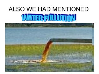 ALSO WE HAD MENTIONED  WATER POLLUTION  