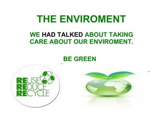 THE ENVIROMENT   WE  HAD TALKED  ABOUT TAKING CARE ABOUT OUR ENVIROMENT. BE GREEN  