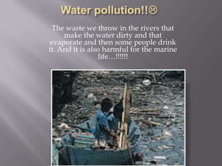 The waste we throw in the rivers that
     make the water dirty and that
evaporate and then some people drink
it. And it is also harmful for the marine
                 life…!!!!!!
 