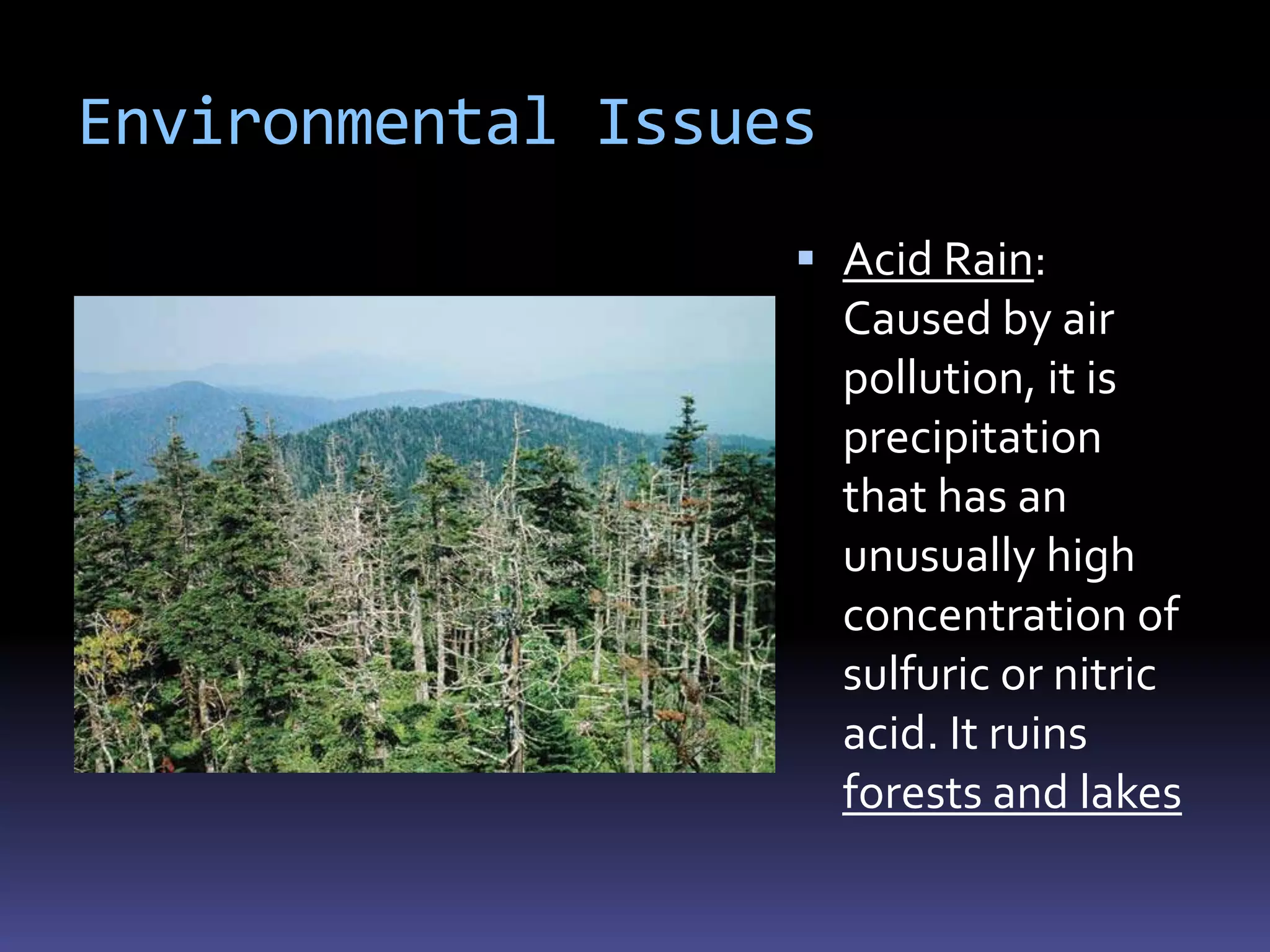 Environmental Issues
                    Acid Rain:
                       Caused by air
                       pollution, it is
                       precipitation
                       that has an
                       unusually high
                       concentration of
                       sulfuric or nitric
                       acid. It ruins
                       forests and lakes
 