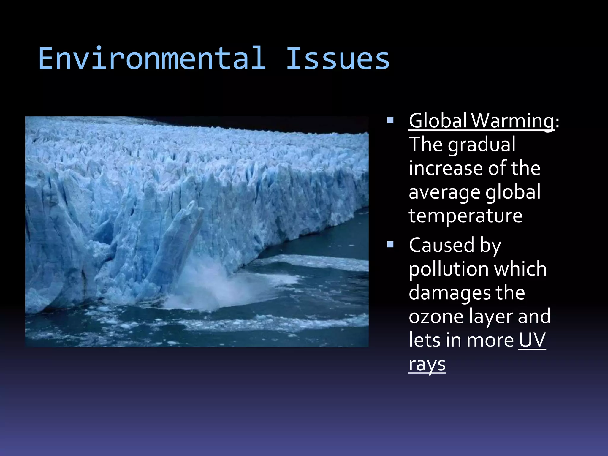 Environmental Issues
                    Global Warming:
                     The gradual
                     increase of the
                     average global
                     temperature
                    Caused by
                     pollution which
                     damages the
                     ozone layer and
                     lets in more UV
                     rays
 