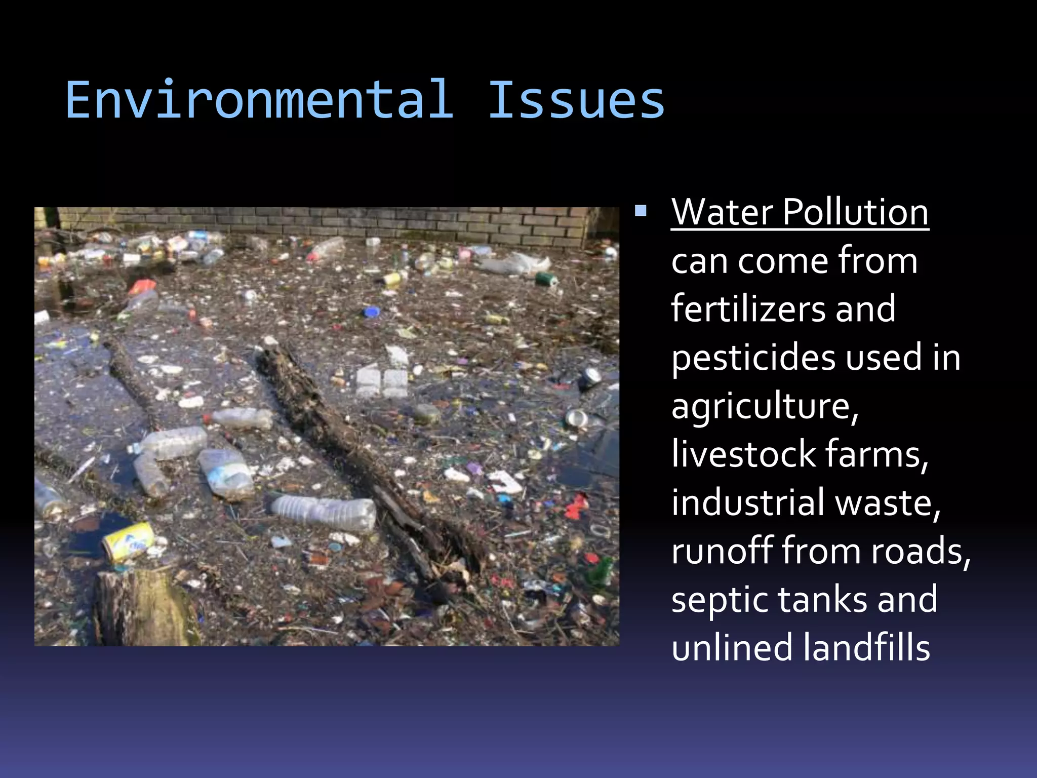 Environmental Issues
                   Water Pollution
                       can come from
                       fertilizers and
                       pesticides used in
                       agriculture,
                       livestock farms,
                       industrial waste,
                       runoff from roads,
                       septic tanks and
                       unlined landfills
 