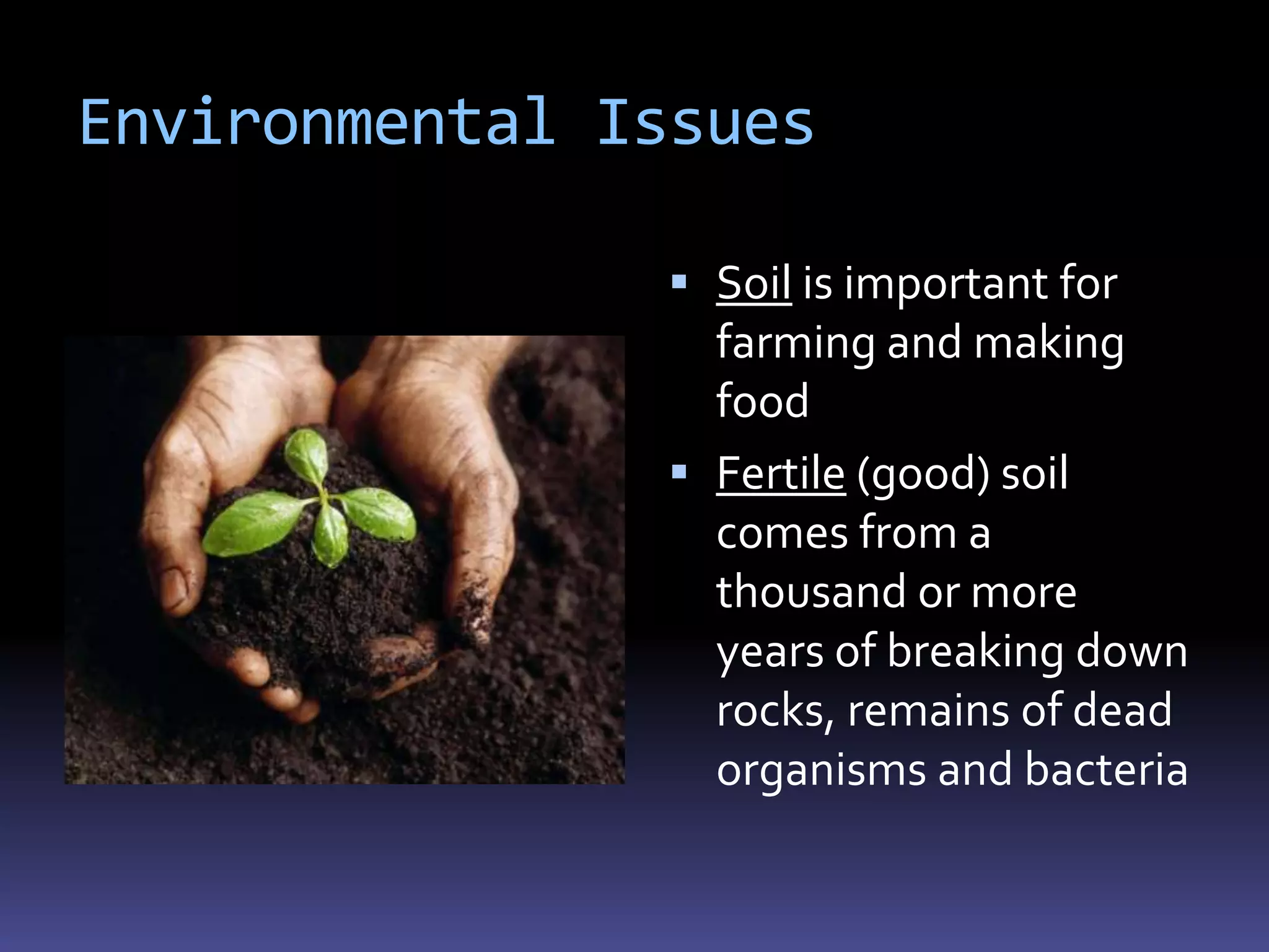 Environmental Issues

                Soil is important for
                 farming and making
                 food
                Fertile (good) soil
                 comes from a
                 thousand or more
                 years of breaking down
                 rocks, remains of dead
                 organisms and bacteria
 
