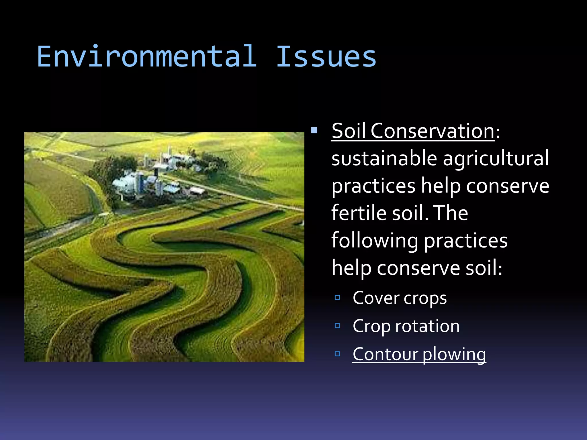 Environmental Issues

                Soil Conservation:
                 sustainable agricultural
                 practices help conserve
                 fertile soil. The
                 following practices
                 help conserve soil:
                  Cover crops
                  Crop rotation
                  Contour plowing
 