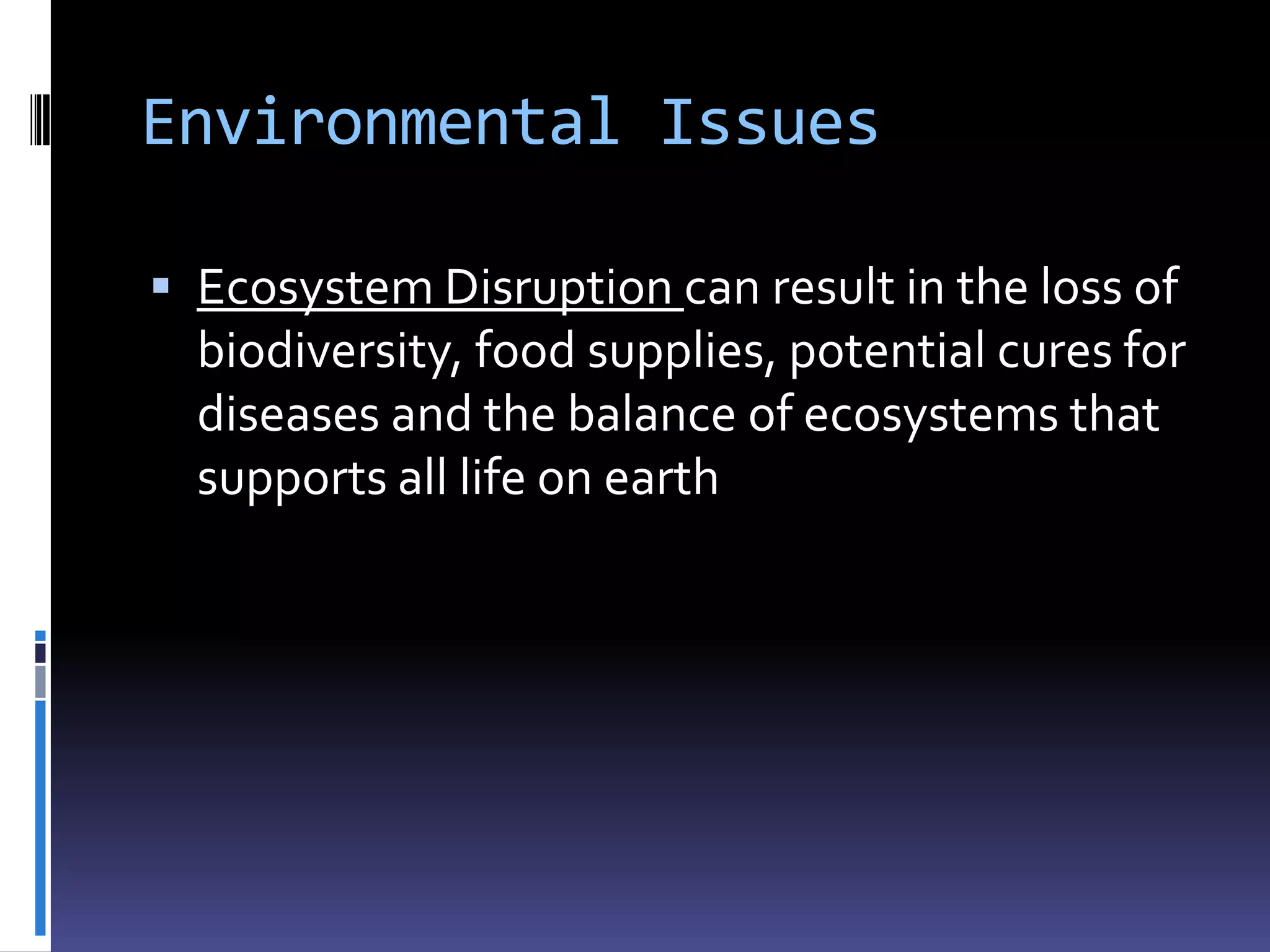 Environmental Issues

 Ecosystem Disruption can result in the loss of
  biodiversity, food supplies, potential cures for
  diseases and the balance of ecosystems that
  supports all life on earth
 