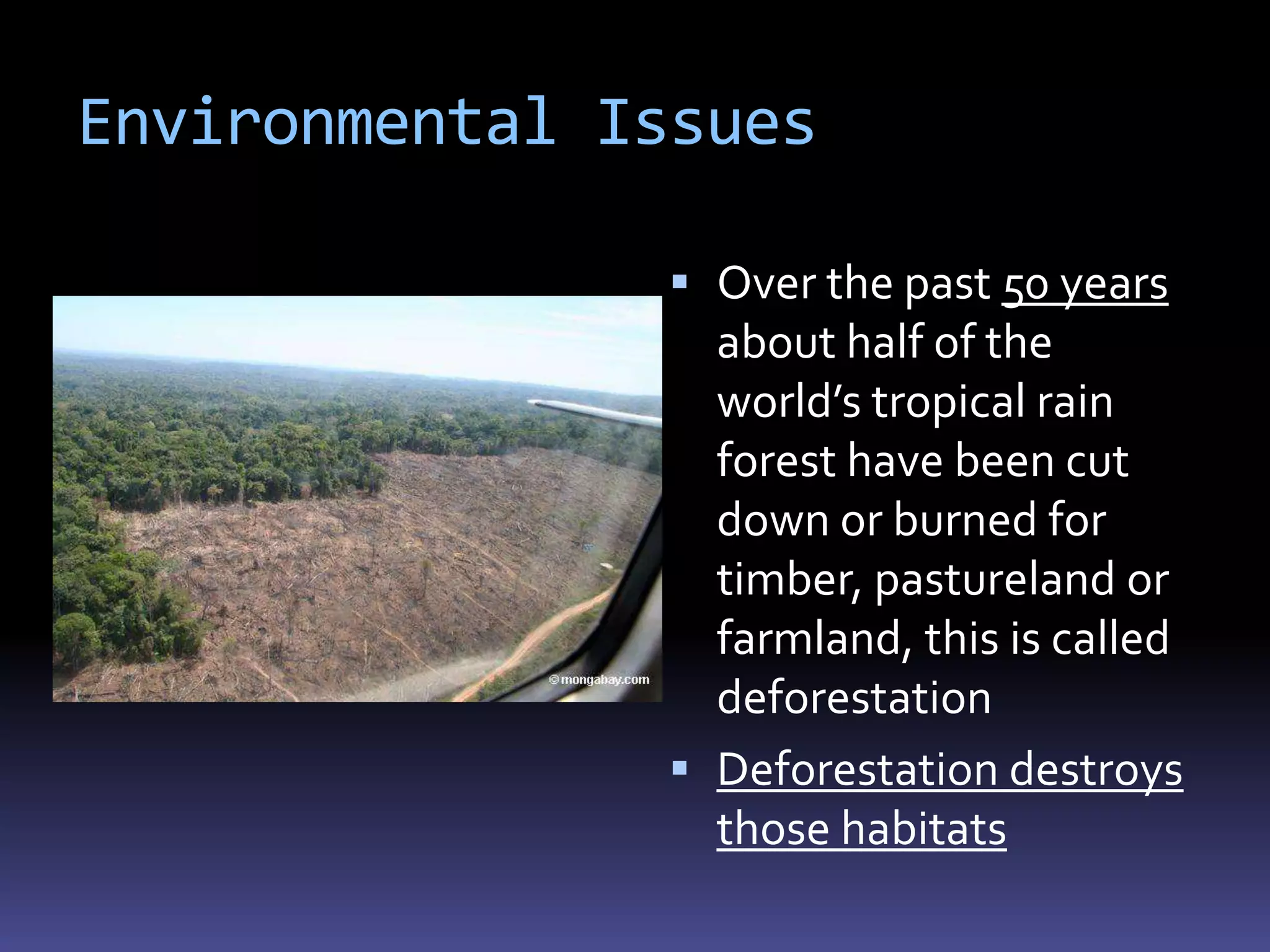 Environmental Issues

                Over the past 50 years
                 about half of the
                 world’s tropical rain
                 forest have been cut
                 down or burned for
                 timber, pastureland or
                 farmland, this is called
                 deforestation
                Deforestation destroys
                 those habitats
 