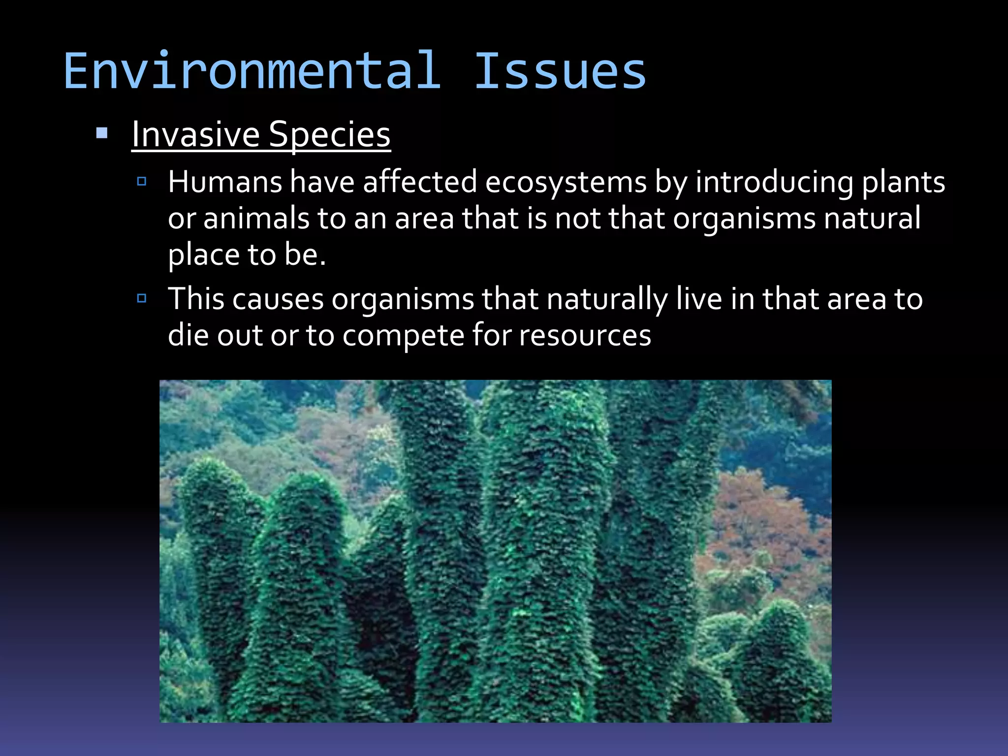 Environmental Issues
  Invasive Species
    Humans have affected ecosystems by introducing plants
     or animals to an area that is not that organisms natural
     place to be.
    This causes organisms that naturally live in that area to
     die out or to compete for resources
 