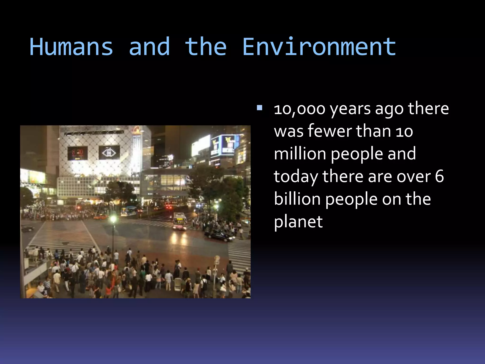 Humans and the Environment

                10,000 years ago there
                 was fewer than 10
                 million people and
                 today there are over 6
                 billion people on the
                 planet
 