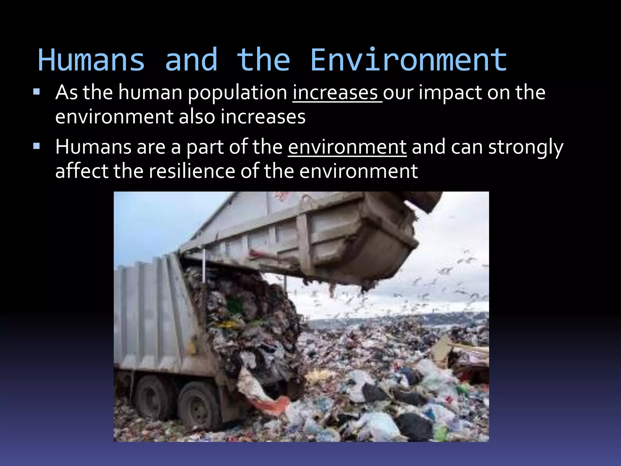 Humans and the Environment
 As the human population increases our impact on the
  environment also increases
 Humans are a part of the environment and can strongly
  affect the resilience of the environment
 