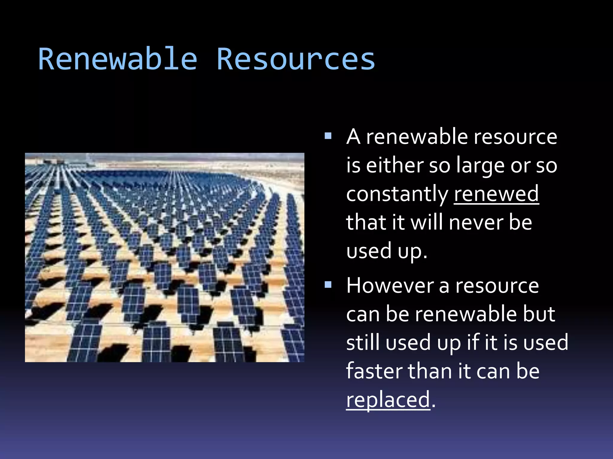 Renewable Resources

                A renewable resource
                 is either so large or so
                 constantly renewed
                 that it will never be
                 used up.
                However a resource
                 can be renewable but
                 still used up if it is used
                 faster than it can be
                 replaced.
 
