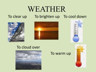 WEATHER
To clear up To brighten up To cool down
To cloud over
To warm up
 