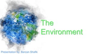 The
Environment
Presentation by; Barzan Shafik
 