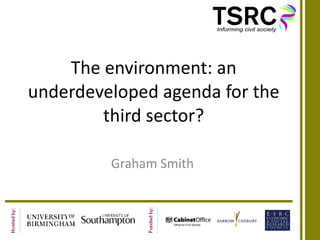 The environment: an underdeveloped agenda for the third sector? Graham Smith 