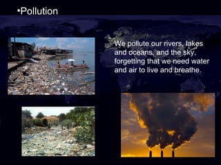 •Pollution
We pollute our rivers, lakes
and oceans, and the sky,
forgetting that we need water
and air to live and breathe.

 