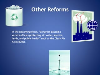 Other Reforms
In the upcoming years, "Congress passed a
variety of laws protecting air, water, species,
lands, and public health" such as the Clean Air
Act (1970s).
 
