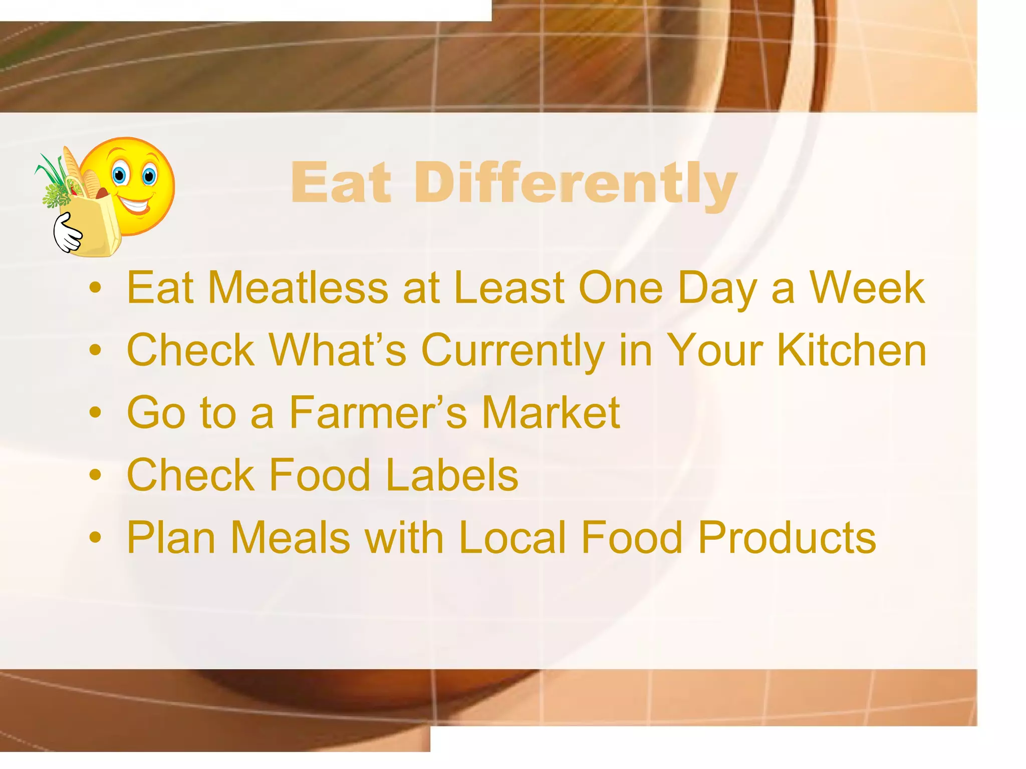 Eat Differently Eat Meatless at Least One Day a Week Check What’s Currently in Your Kitchen Go to a Farmer’s Market Check Food Labels Plan Meals with Local Food Products 