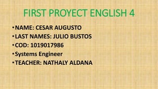 FIRST PROYECT ENGLISH 4 
•NAME: CESAR AUGUSTO 
•LAST NAMES: JULIO BUSTOS 
•COD: 1019017986 
•Systems Engineer 
•TEACHER: NATHALY ALDANA 
 