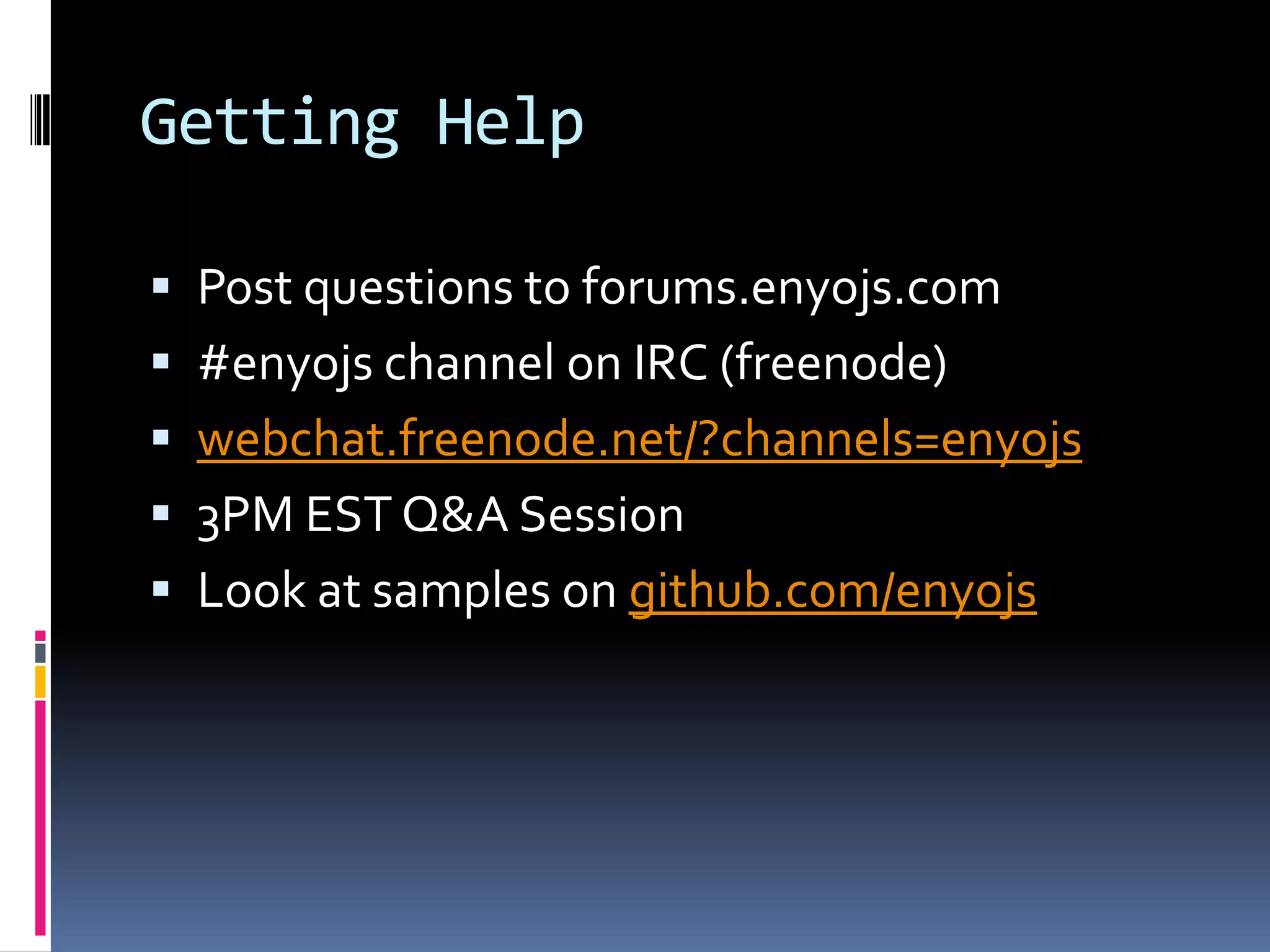 Getting Help

 Post questions to forums.enyojs.com
 #enyojs channel on IRC (freenode)
 webchat.freenode.net/?channels=enyojs
 3PM EST Q&A Session
 Look at samples on github.com/enyojs
 