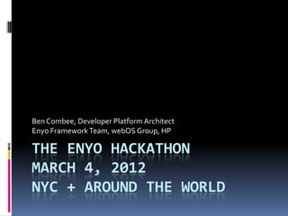 Ben Combee, Developer Platform Architect
Enyo Framework Team, webOS Group, HP

THE ENYO HACKATHON
MARCH 4, 2012
NYC + AROUND THE WORLD
 