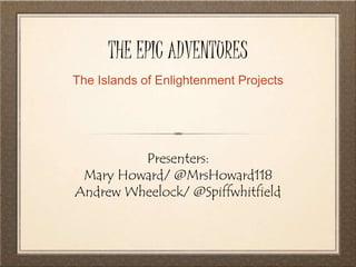 THE EPIC ADVENTURES 
The Islands of Enlightenment Projects 
Presenters: 
Mary Howard/ @MrsHoward118 
Andrew Wheelock/ @Spiffwhitfield 
 