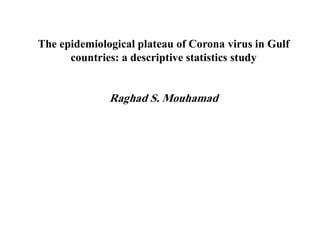 The epidemiological plateau of Corona virus in Gulf
countries: a descriptive statistics study
Raghad S. Mouhamad
 