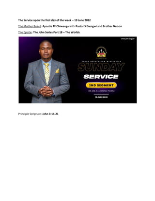 The Service upon the first day of the week – 19 June 2022
The Mother Board: Apostle TF Chiwenga with Pastor S Erengwi and Brother Nelson
The Epistle: The John Series Part 18 – The Worlds
Principle Scripture: John 3:14-21
 