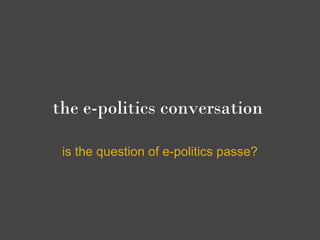 the e-politics conversation

 is the question of e-politics passe?
 