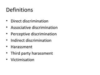 Definitions
•   Direct discrimination
•   Associative discrimination
•   Perceptive discrimination
•   Indirect discrimination
•   Harassment
•   Third party harassment
•   Victimisation
 