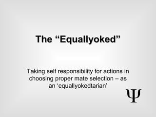 The “Equallyoked”The “Equallyoked”
Taking self responsibility for actions in
choosing proper mate selection – as
an ‘equallyokedtarian’
 