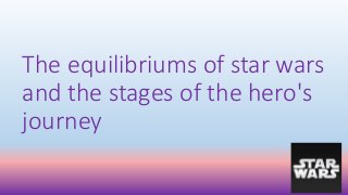 The equilibriums of star wars
and the stages of the hero's
journey
 