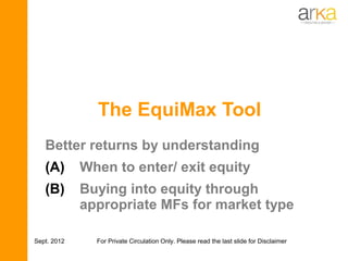 The EquiMax Tool
   Better returns by understanding
   (A)       When to enter/ exit equity
   (B)       Buying into equity through
             appropriate MFs for market type

Sept. 2012     For Private Circulation Only. Please read the last slide for Disclaimer
 