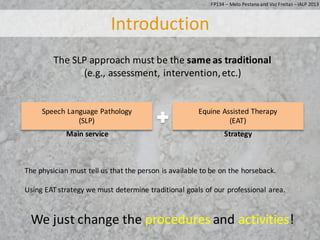 Introduction
Speech	Language	Pathology
(SLP)
Equine	Assisted	Therapy
(EAT)
Main	service Strategy
The	SLP	approach	must	be	...