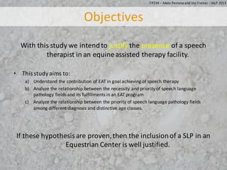 With	this	study	we	intend	to	justify the	presence of	a	speech	
therapist	in	an	equine	assisted	therapy	facility.	
• This	s...